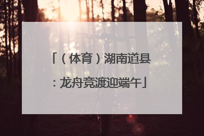 （体育）湖南道县：龙舟竞渡迎端午